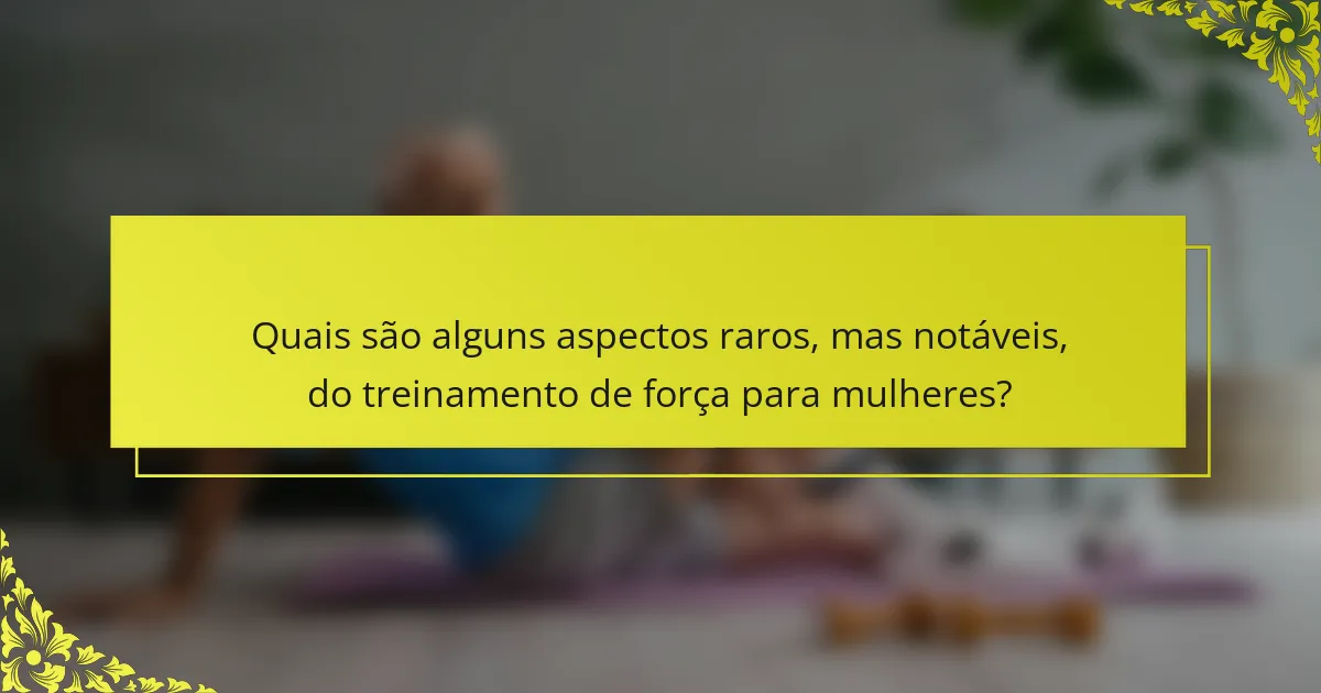 Quais são alguns aspectos raros, mas notáveis, do treinamento de força para mulheres?