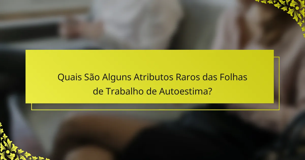 Quais São Alguns Atributos Raros das Folhas de Trabalho de Autoestima?
