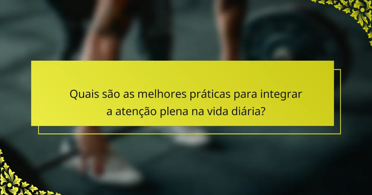 Quais são as melhores práticas para integrar a atenção plena na vida diária?