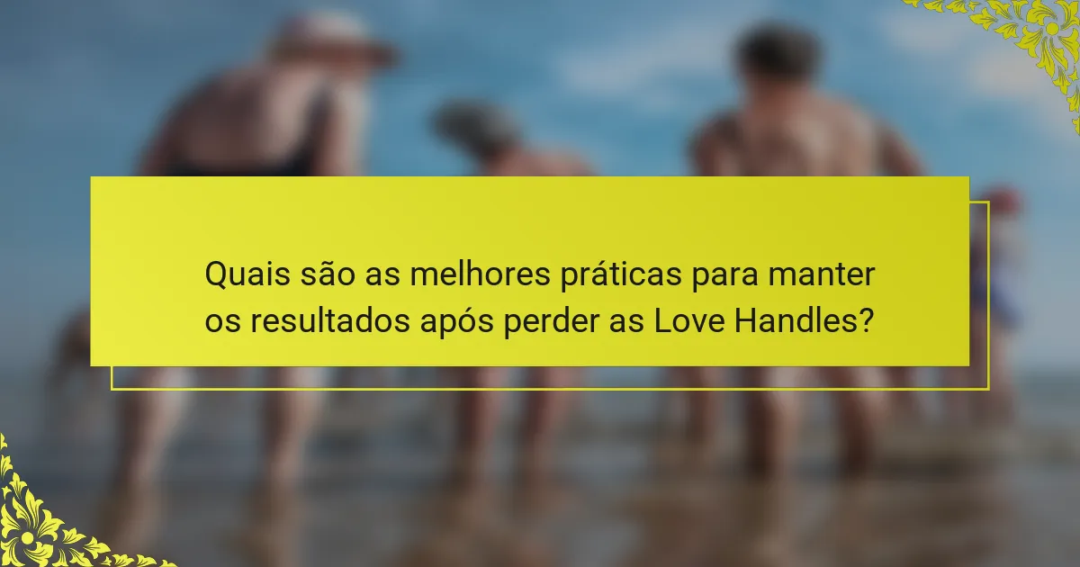 Quais são as melhores práticas para manter os resultados após perder as Love Handles?