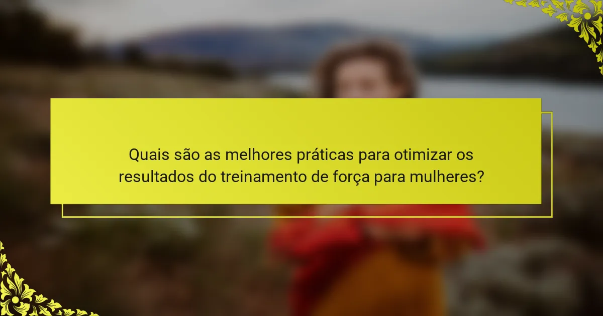 Quais são as melhores práticas para otimizar os resultados do treinamento de força para mulheres?