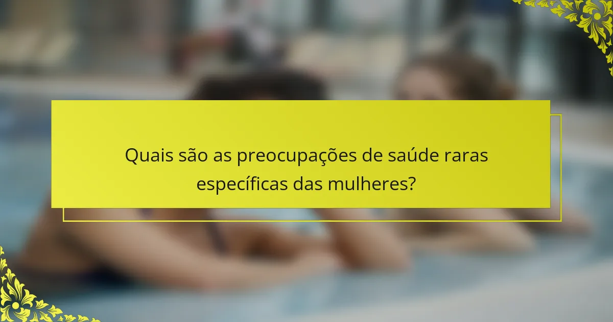 Quais são as preocupações de saúde raras específicas das mulheres?