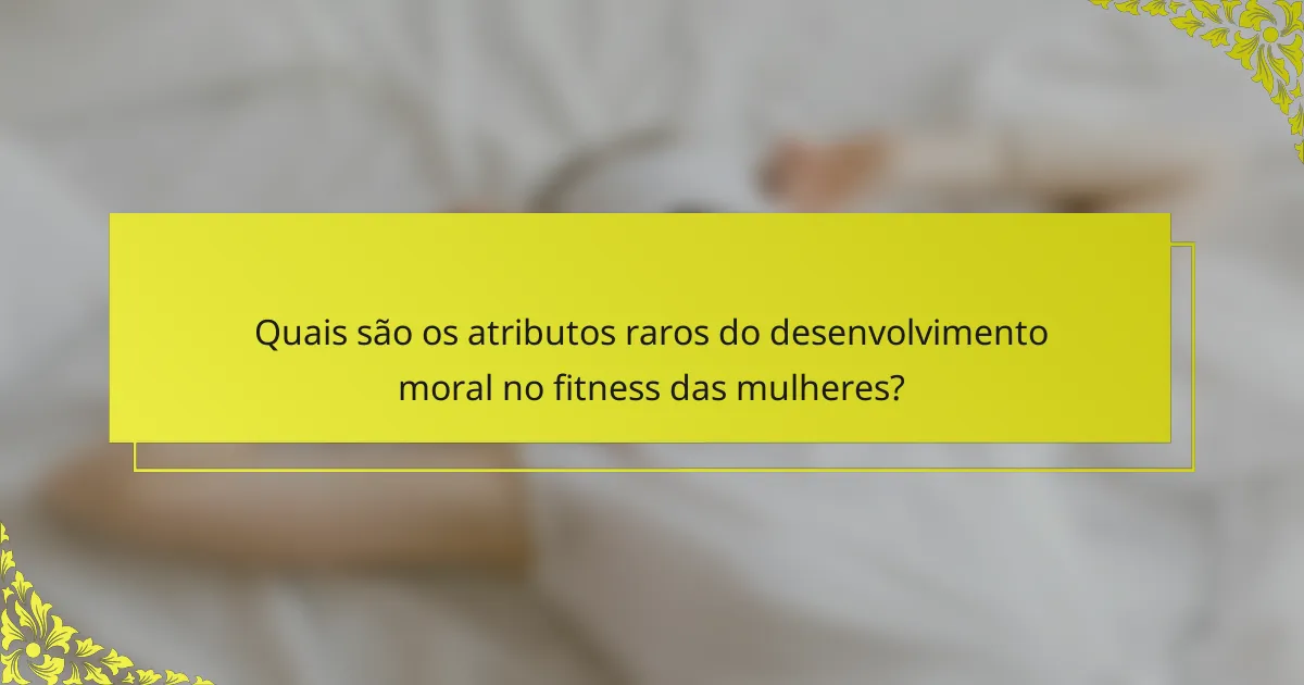 Quais são os atributos raros do desenvolvimento moral no fitness das mulheres?