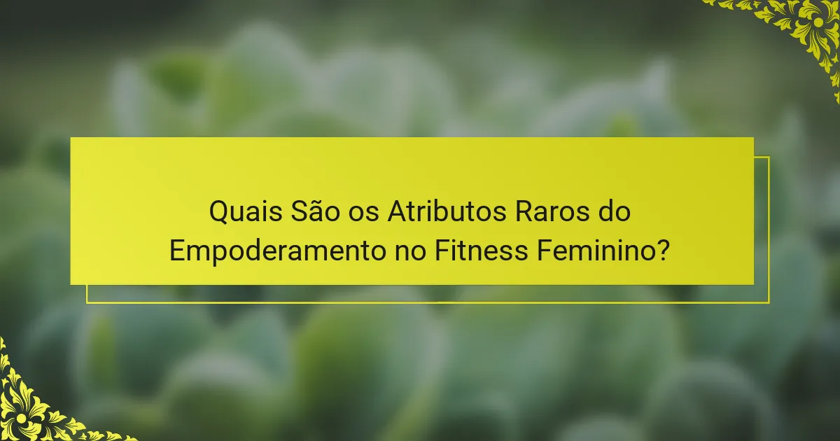 Quais São os Atributos Raros do Empoderamento no Fitness Feminino?