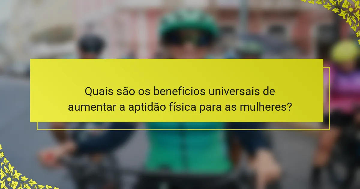 Quais são os benefícios universais de aumentar a aptidão física para as mulheres?
