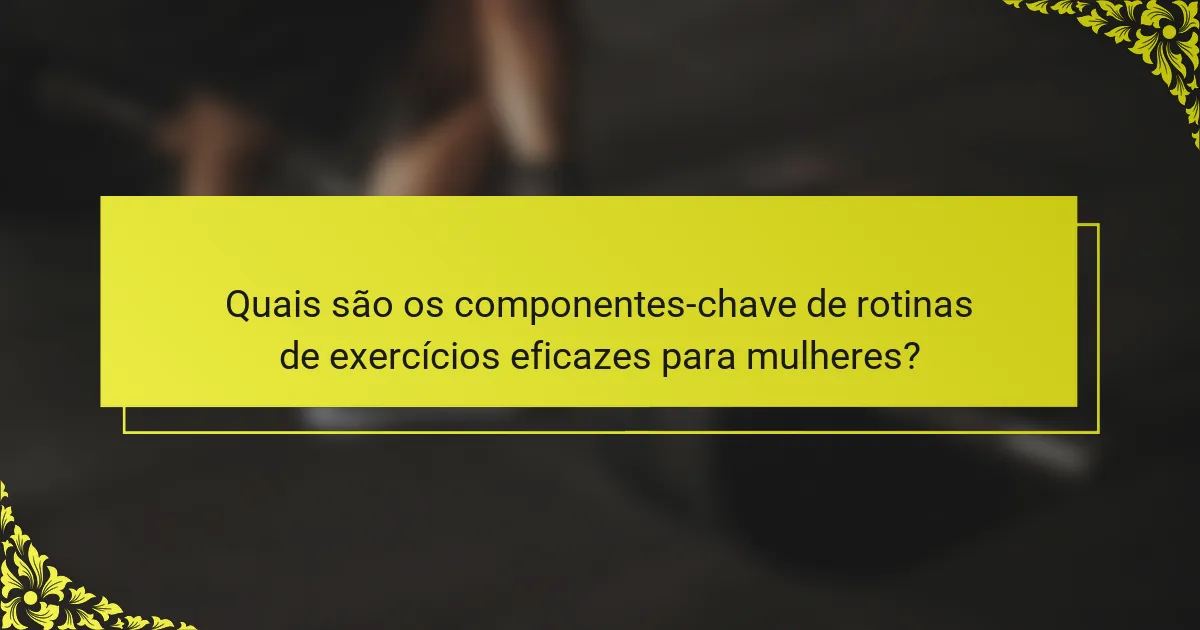 Quais são os componentes-chave de rotinas de exercícios eficazes para mulheres?
