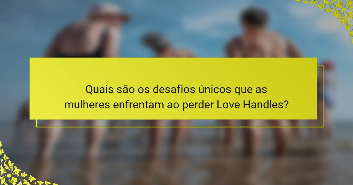 Quais são os desafios únicos que as mulheres enfrentam ao perder Love Handles?