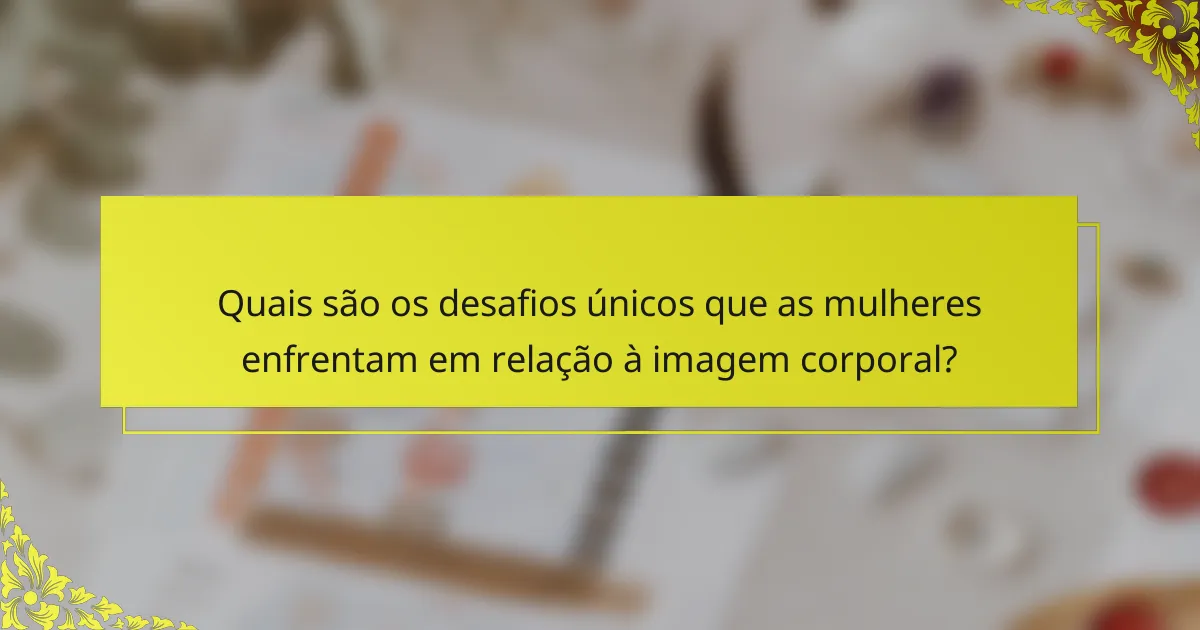 Quais são os desafios únicos que as mulheres enfrentam em relação à imagem corporal?
