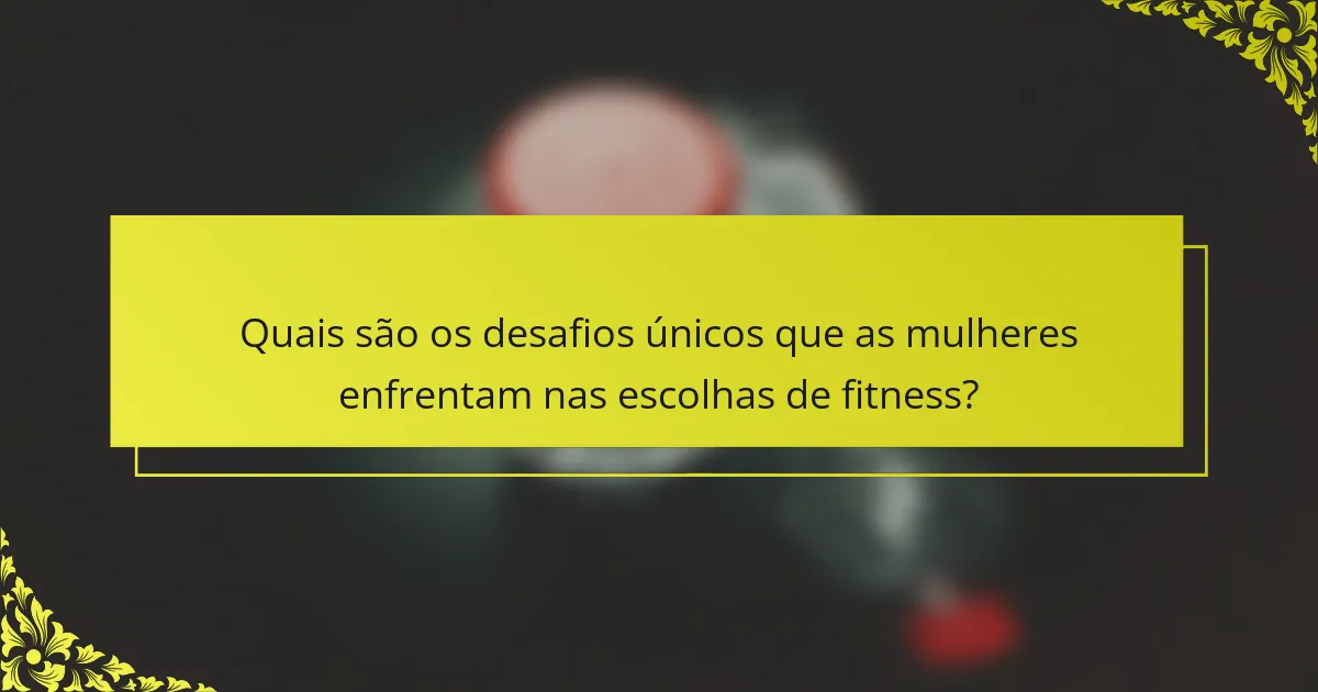 Quais são os desafios únicos que as mulheres enfrentam nas escolhas de fitness?
