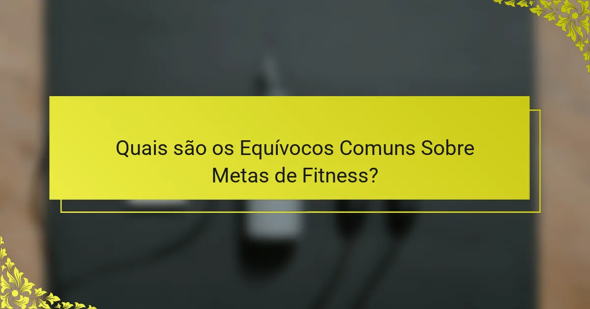 Quais são os Equívocos Comuns Sobre Metas de Fitness?