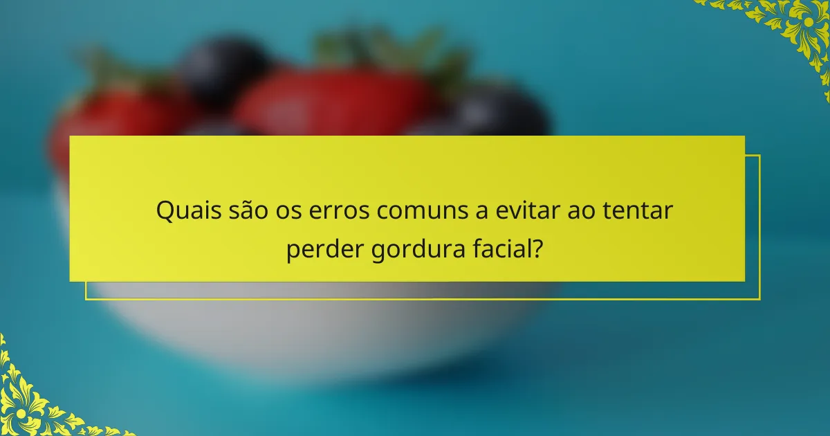 Quais são os erros comuns a evitar ao tentar perder gordura facial?