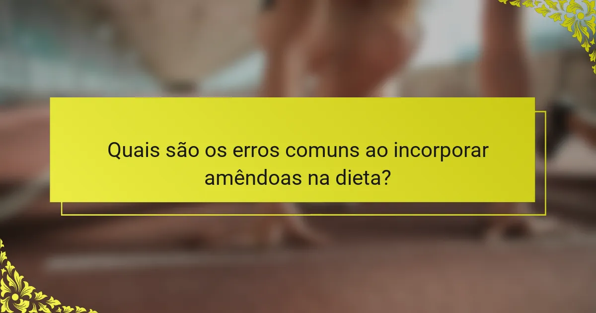 Quais são os erros comuns ao incorporar amêndoas na dieta?