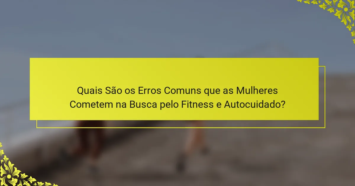 Quais São os Erros Comuns que as Mulheres Cometem na Busca pelo Fitness e Autocuidado?