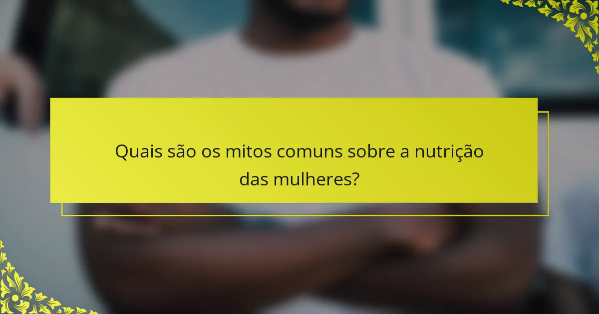 Quais são os mitos comuns sobre a nutrição das mulheres?