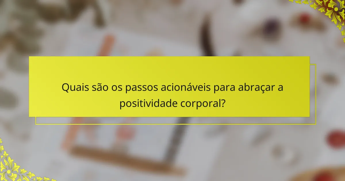 Quais são os passos acionáveis para abraçar a positividade corporal?