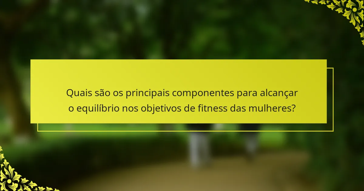 Quais são os principais componentes para alcançar o equilíbrio nos objetivos de fitness das mulheres?