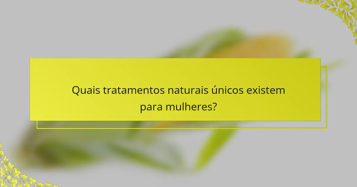 Quais tratamentos naturais únicos existem para mulheres?