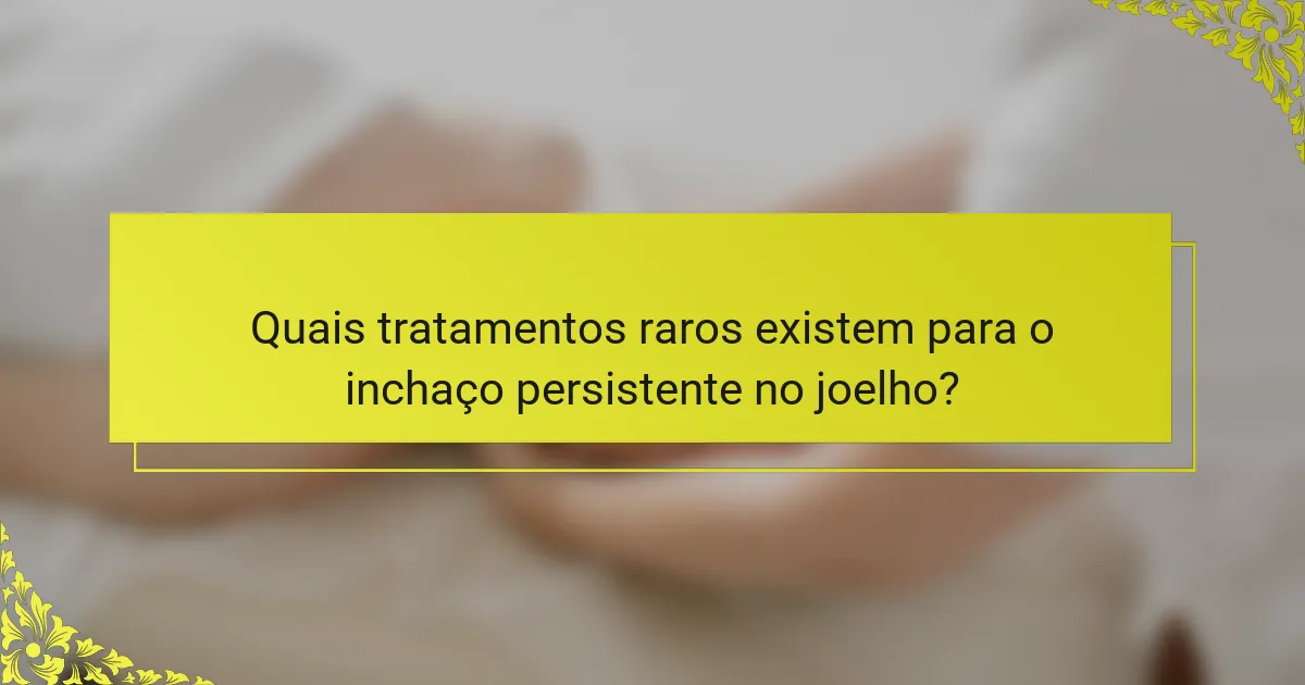 Quais tratamentos raros existem para o inchaço persistente no joelho?