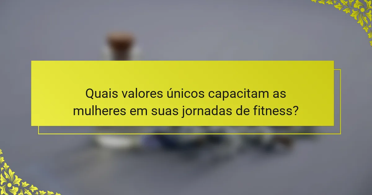 Quais valores únicos capacitam as mulheres em suas jornadas de fitness?