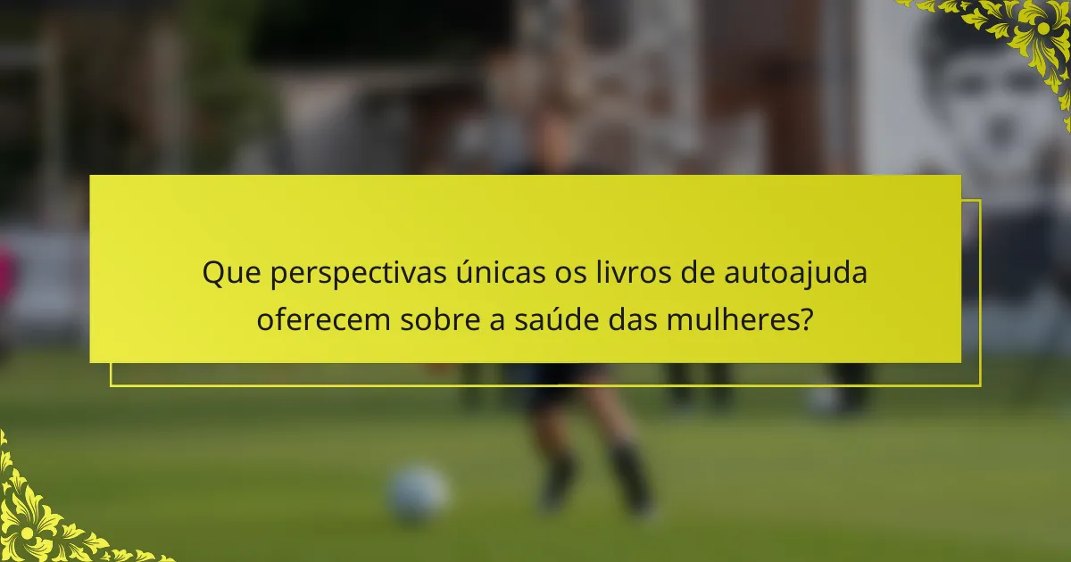 Que perspectivas únicas os livros de autoajuda oferecem sobre a saúde das mulheres?